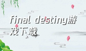final destiny游戏下载（final destiny游戏攻略）