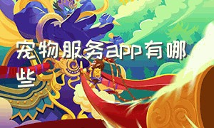 宠物服务app有哪些（宠物服务app有哪些）