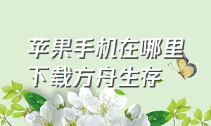 苹果手机在哪里下载方舟生存（苹果手机在哪下载方舟 生存进化）