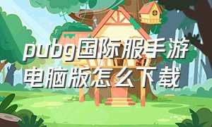 pubg国际服手游电脑版怎么下载