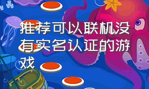 推荐可以联机没有实名认证的游戏（好玩可以联机需要实名认证的游戏）