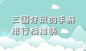 三国好玩的手游排行榜揭晓