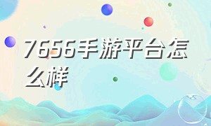 7656手游平台怎么样