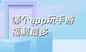 哪个app玩手游福利最多（天龙八部手游福利app）