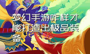 梦幻手游咋样才能打造出极品装备