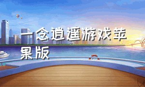 一念逍遥游戏苹果版（一念逍遥广告下载的游戏在哪）