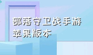 部落守卫战手游苹果版本（部落守卫战手游苹果版本下载安装）