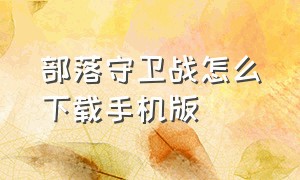 部落守卫战怎么下载手机版（部落守卫战如何在手机上玩）