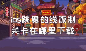 ios跳舞的线饭制关卡在哪里下载