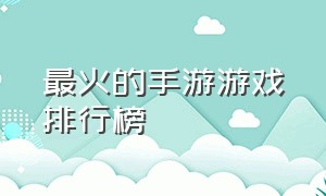 最火的手游游戏排行榜（最火游戏手游排名）