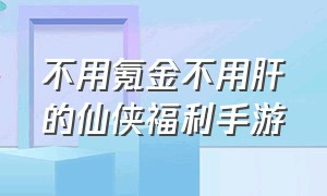 不用氪金不用肝的仙侠福利手游