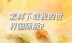 怎样下载我的世界国际版?（怎样下载我的世界国际版电脑版）