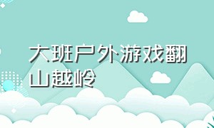 大班户外游戏翻山越岭