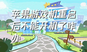 苹果游戏机重启后不能开机了咋办（苹果游戏机重启后无法激活）