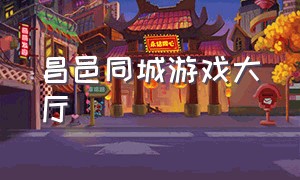 昌邑同城游戏大厅（乐平同城游戏大厅官方下载）