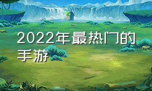 2022年最热门的手游（2022最受欢迎的手游前十名）