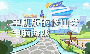 单机版的修仙类电脑游戏（steam修仙类电脑游戏单机版）