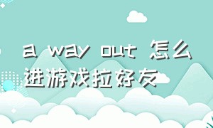 a way out 怎么进游戏拉好友