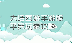 大话西游手游版平民玩家攻略（大话西游手游平民版新区升级攻略）