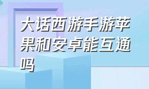 大话西游手游苹果和安卓能互通吗