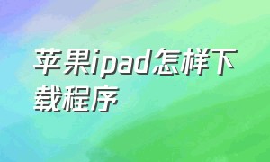 苹果ipad怎样下载程序（苹果ipad怎么下载APP软件呢）