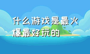 什么游戏是最火爆最好玩的（有什么游戏最好玩）