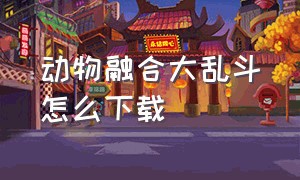 动物融合大乱斗怎么下载