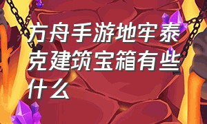 方舟手游地牢泰克建筑宝箱有些什么（方舟手游地牢泰克箱子怎么识别）