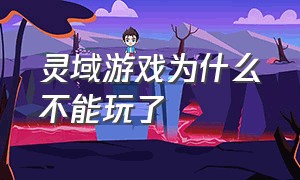 灵域游戏为什么不能玩了