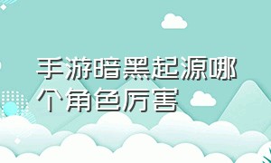 手游暗黑起源哪个角色厉害