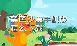 黑色沙漠手机版怎么下载（怎么用手机下载黑色沙漠）