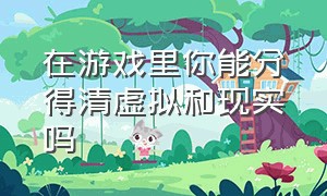 在游戏里你能分得清虚拟和现实吗