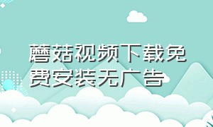 蘑菇视频下载免费安装无广告（蘑菇视频免费下载安装不要钱）