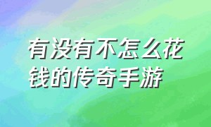 有没有不怎么花钱的传奇手游（有平民不花钱玩的传奇手游吗）