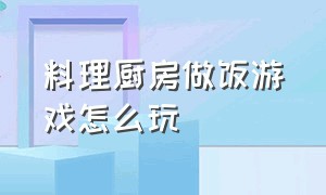 料理厨房做饭游戏怎么玩