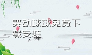 舞动球球免费下载安装（球球下载方法免费）