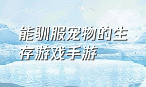 能驯服宠物的生存游戏手游（能驯服宠物的生存游戏手游推荐）