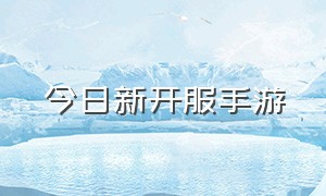 今日新开服手游（今日新开服手游时间表）