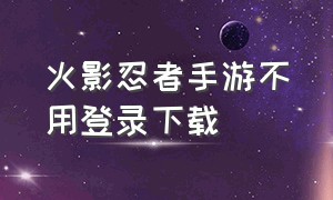 火影忍者手游不用登录下载（不用登录的火影忍者手游单机版）