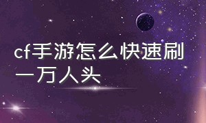 cf手游怎么快速刷一万人头