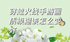 穿越火线手游画质模糊该怎么变好