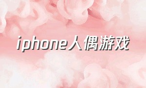 iphone人偶游戏（苹果手机女性向恋爱游戏）