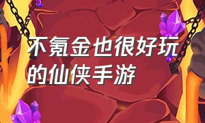 不氪金也很好玩的仙侠手游（适合长期玩的不氪的仙侠手游）