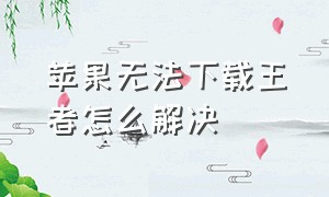 苹果无法下载王者怎么解决