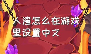 人渣怎么在游戏里设置中文（人渣游戏怎么调中文版）