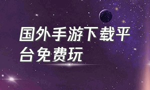 国外手游下载平台免费玩（外国游戏手游平台APP）