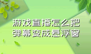 游戏直播怎么把弹幕变成悬浮窗