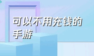 可以不用充钱的手游（不用充钱的手游排行榜）