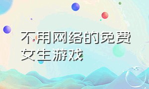 不用网络的免费女生游戏（不用实名认证不用wifi的女生游戏）