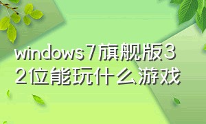 windows7旗舰版32位能玩什么游戏（windows7旗舰版开机密码忘记怎么办）